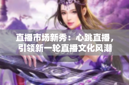 直播市场新秀：心跳直播，引领新一轮直播文化风潮