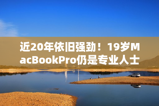 近20年依旧强劲！19岁MacBookPro仍是专业人士首选