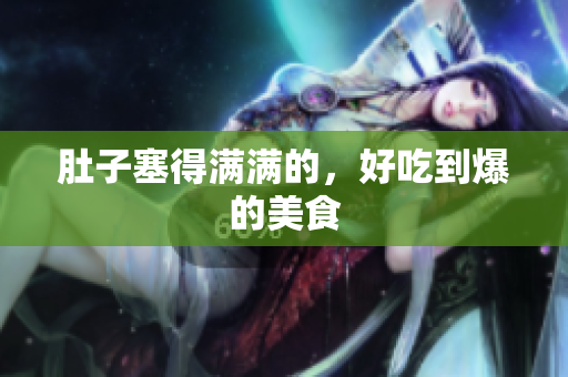 肚子塞得满满的，好吃到爆的美食