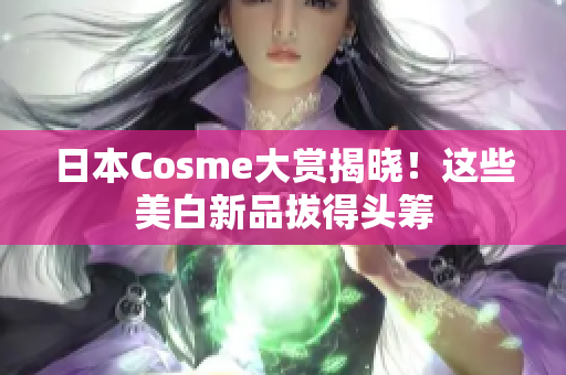 日本Cosme大赏揭晓！这些美白新品拔得头筹