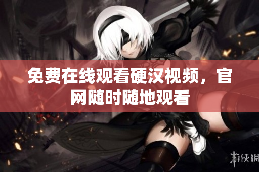 免费在线观看硬汉视频，官网随时随地观看
