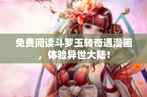免费阅读斗罗玉转奇遇漫画，体验异世大陆！