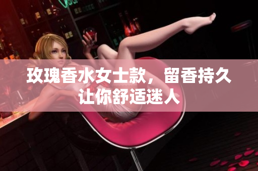 玫瑰香水女士款，留香持久让你舒适迷人