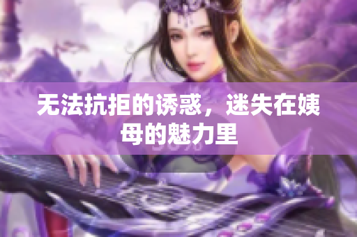 无法抗拒的诱惑，迷失在姨母的魅力里