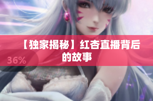 【独家揭秘】红杏直播背后的故事