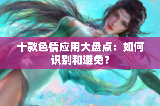 十款色情应用大盘点：如何识别和避免？