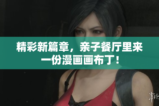 精彩新篇章，亲子餐厅里来一份漫画画布丁！