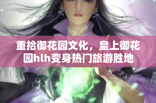重拾御花园文化，皇上御花园hlh变身热门旅游胜地