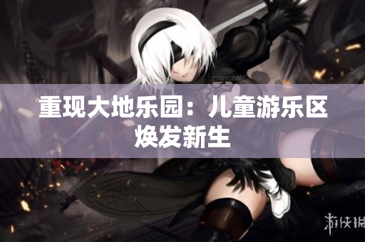 重现大地乐园：儿童游乐区焕发新生