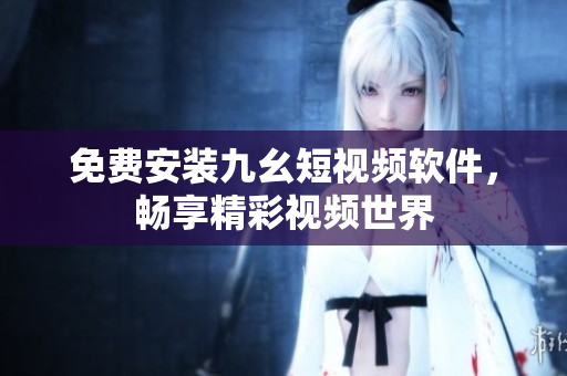免费安装九幺短视频软件，畅享精彩视频世界