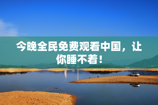 今晚全民免费观看中国，让你睡不着！
