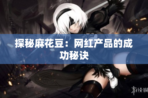 探秘麻花豆：网红产品的成功秘诀