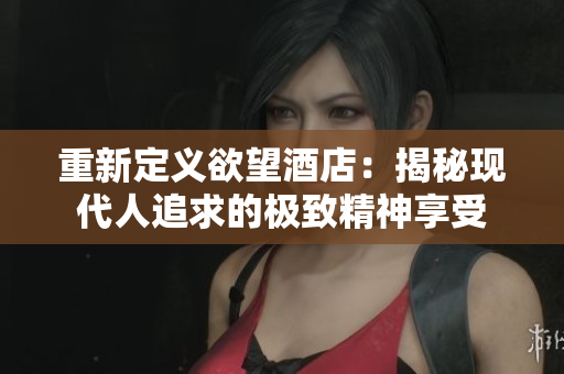 重新定义欲望酒店：揭秘现代人追求的极致精神享受