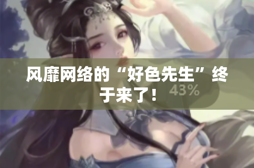风靡网络的“好色先生”终于来了！