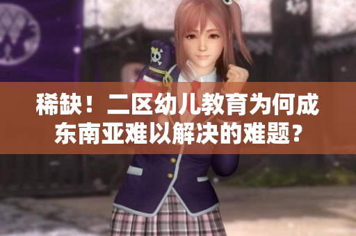 稀缺！二区幼儿教育为何成东南亚难以解决的难题？