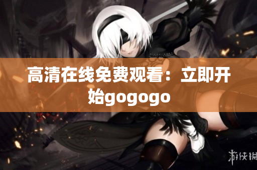 高清在线免费观看：立即开始gogogo