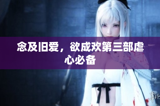 念及旧爱，欲成欢第三部虐心必备