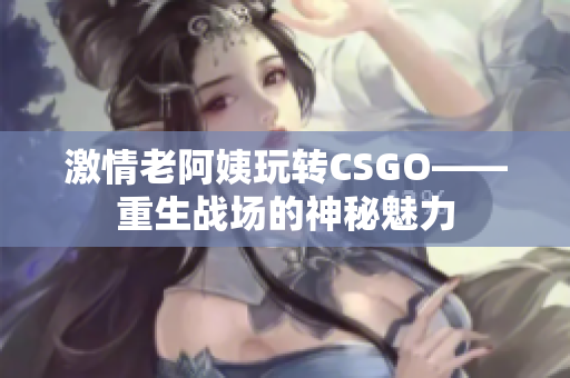 激情老阿姨玩转CSGO——重生战场的神秘魅力