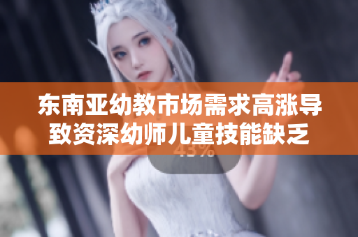 东南亚幼教市场需求高涨导致资深幼师儿童技能缺乏