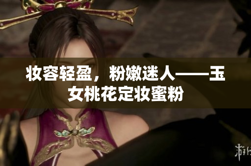 妆容轻盈，粉嫩迷人——玉女桃花定妆蜜粉