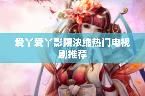 爱丫爱丫影院浓缩热门电视剧推荐