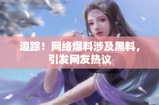 追踪！网络爆料涉及黑料，引发网友热议