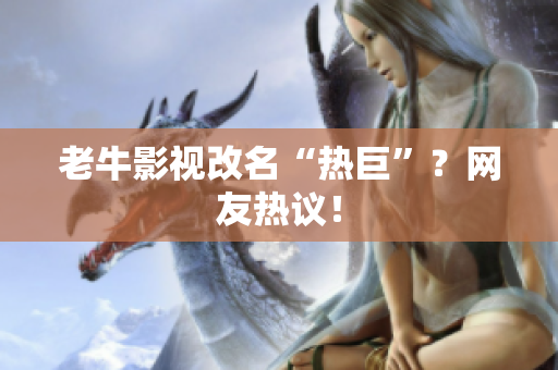 老牛影视改名“热巨”？网友热议！
