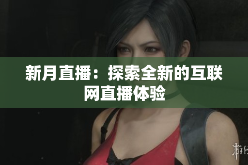 新月直播：探索全新的互联网直播体验