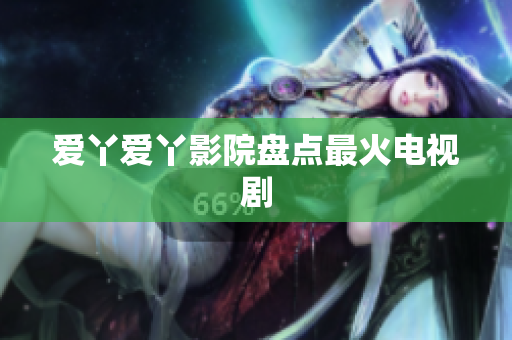爱丫爱丫影院盘点最火电视剧