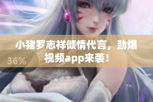 小猪罗志祥倾情代言，劲爆视频app来袭！