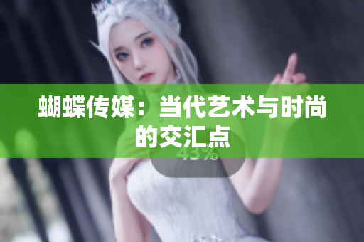 蝴蝶传媒：当代艺术与时尚的交汇点