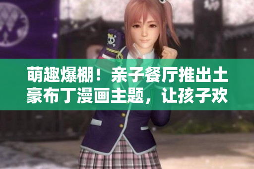 萌趣爆棚！亲子餐厅推出土豪布丁漫画主题，让孩子欢乐享受美食