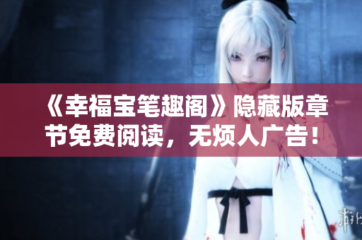 《幸福宝笔趣阁》隐藏版章节免费阅读，无烦人广告！