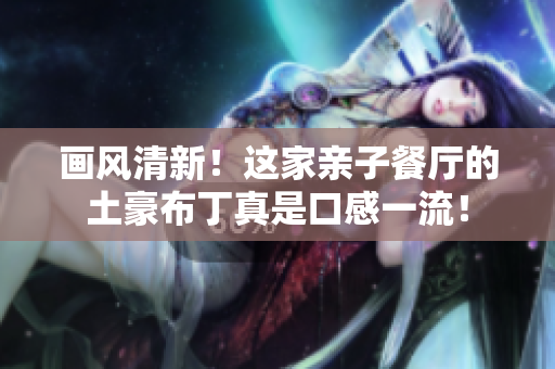 画风清新！这家亲子餐厅的土豪布丁真是口感一流！