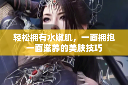 轻松拥有水嫩肌，一面拥抱一面滋养的美肤技巧