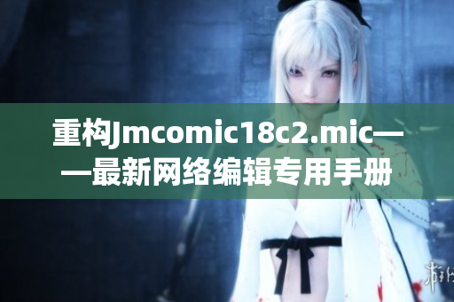 重构Jmcomic18c2.mic——最新网络编辑专用手册