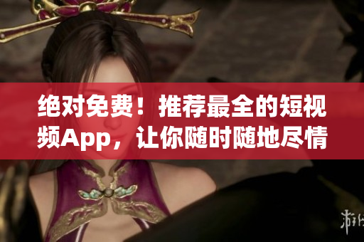 绝对免费！推荐最全的短视频App，让你随时随地尽情欣赏