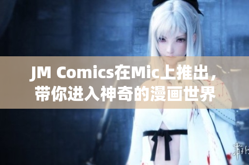 JM Comics在Mic上推出，带你进入神奇的漫画世界