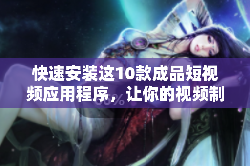 快速安装这10款成品短视频应用程序，让你的视频制作更加轻松