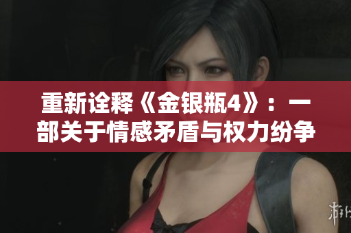 重新诠释《金银瓶4》：一部关于情感矛盾与权力纷争的网络小说