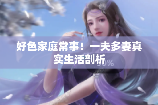 好色家庭常事！一夫多妻真实生活剖析