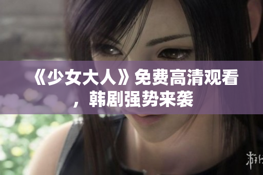 《少女大人》免费高清观看，韩剧强势来袭