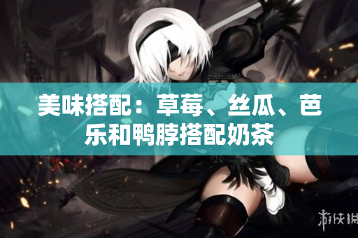 美味搭配：草莓、丝瓜、芭乐和鸭脖搭配奶茶