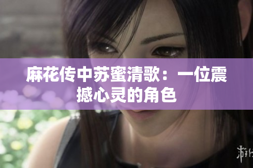 麻花传中苏蜜清歌：一位震撼心灵的角色