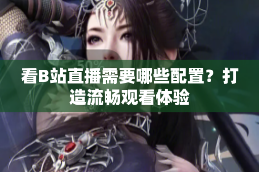 看B站直播需要哪些配置？打造流畅观看体验
