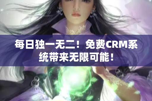 每日独一无二！免费CRM系统带来无限可能！