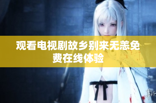 观看电视剧故乡别来无恙免费在线体验