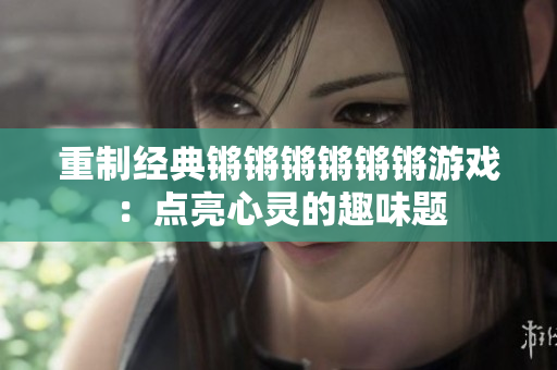 重制经典锵锵锵锵锵锵游戏：点亮心灵的趣味题