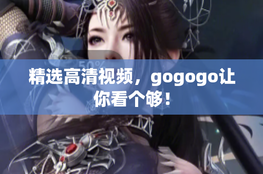 精选高清视频，gogogo让你看个够！