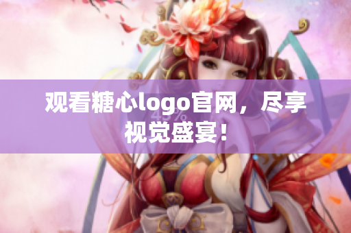观看糖心logo官网，尽享视觉盛宴！